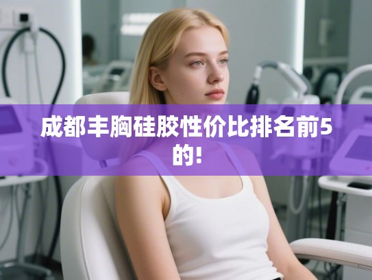 成都丰胸硅胶性价比排名前5的! 成都丰胸硅胶性价比排名前5的!