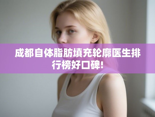 成都自体脂肪填充轮廓医生排行榜好口碑! 成都自体脂肪填充轮廓医生排行榜好口碑!