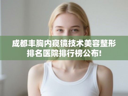 成都丰胸内窥镜技术美容整形排名医院排行榜公布!
