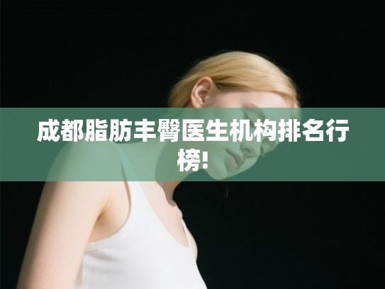 成都脂肪丰臀医生机构排名行榜!