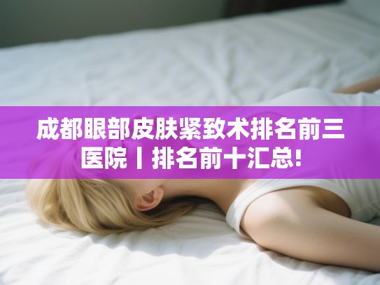 成都眼部皮肤紧致术排名前三医院丨排名前十汇总! 成都眼部皮肤紧致术排名前三医院丨排名前十汇总!