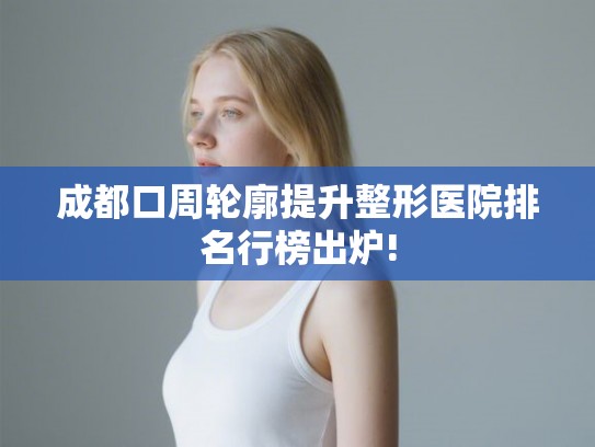 成都口周轮廓提升整形医院排名行榜出炉! 成都口周轮廓提升整形医院排名行榜出炉!