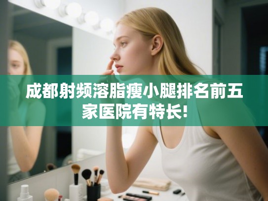成都射频溶脂瘦小腿排名前五家医院有特长!