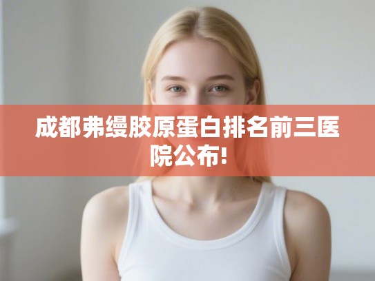 成都弗缦胶原蛋白排名前三医院公布! 成都弗缦胶原蛋白排名前三医院公布!