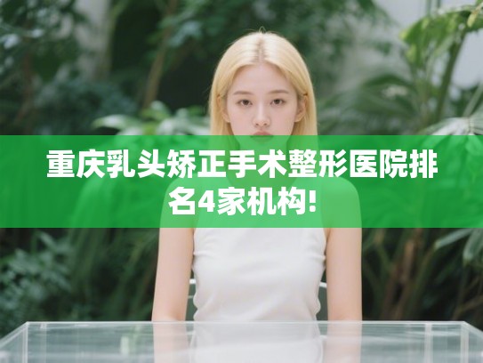 重庆乳头矫正手术整形医院排名4家机构!