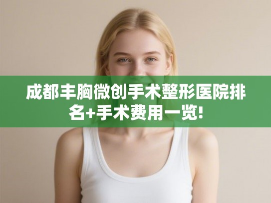 成都丰胸微创手术整形医院排名+手术费用一览! 成都丰胸微创手术整形医院排名+手术费用一览!