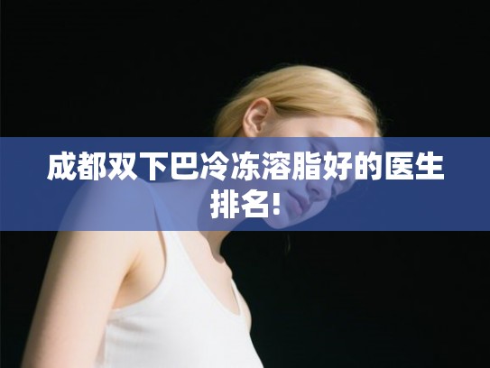 成都双下巴冷冻溶脂好的医生排名! 成都双下巴冷冻溶脂好的医生排名!