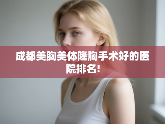 成都美胸美体隆胸手术好的医院排名! 成都美胸美体隆胸手术好的医院排名!