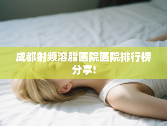 成都射频溶脂医院医院排行榜分享!