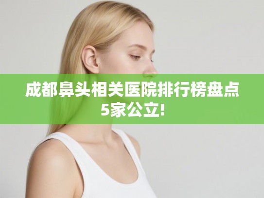 成都鼻头相关医院排行榜盘点5家公立! 成都鼻头相关医院排行榜盘点5家公立!