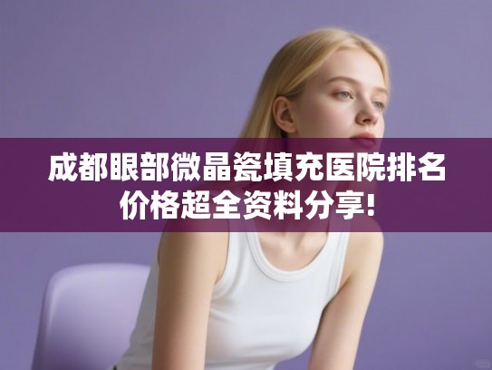 成都眼部微晶瓷填充医院排名价格超全资料分享! 成都眼部微晶瓷填充医院排名价格超全资料分享!