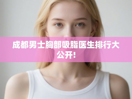 成都男士胸部吸脂医生排行大公开! 成都男士胸部吸脂医生排行大公开!