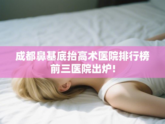 成都鼻基底抬高术医院排行榜前三医院出炉! 成都鼻基底抬高术医院排行榜前三医院出炉!