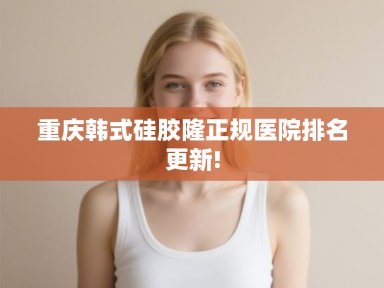 重庆韩式硅胶隆正规医院排名更新!