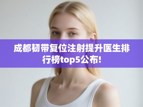 成都韧带复位注射提升医生排行榜top5公布!