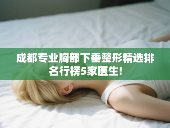 成都专业胸部下垂整形精选排名行榜5家医生! 成都专业胸部下垂整形精选排名行榜5家医生!