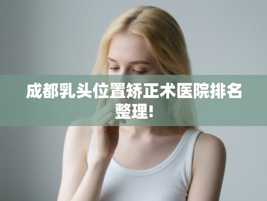 成都乳头位置矫正术医院排名整理! 成都乳头位置矫正术医院排名整理!