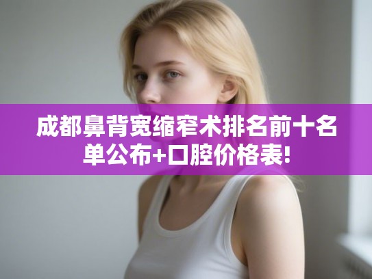 成都鼻背宽缩窄术排名前十名单公布+口腔价格表!