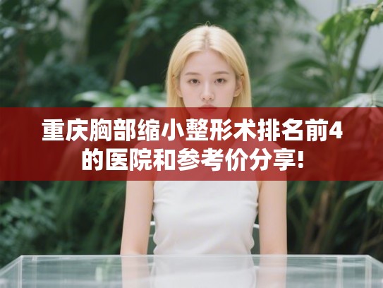 重庆胸部缩小整形术排名前4的医院和参考价分享!