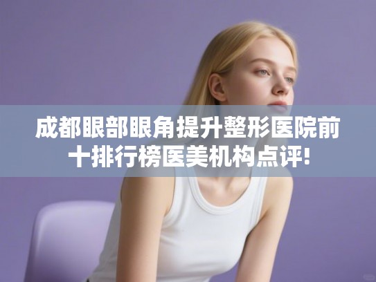 成都眼部眼角提升整形医院前十排行榜医美机构点评! 成都眼部眼角提升整形医院前十排行榜医美机构点评!