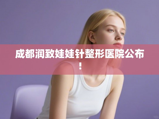 成都润致娃娃针整形医院公布!