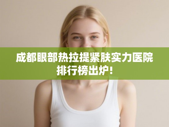 成都眼部热拉提紧肤实力医院排行榜出炉! 成都眼部热拉提紧肤实力医院排行榜出炉!
