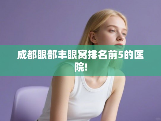 成都眼部丰眼窝排名前5的医院! 成都眼部丰眼窝排名前5的医院!