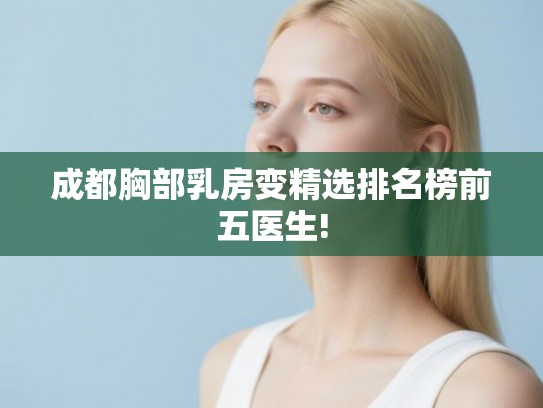成都胸部乳房变精选排名榜前五医生!