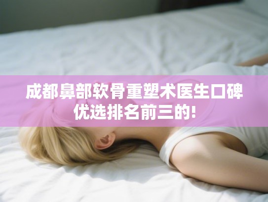 成都鼻部软骨重塑术医生口碑优选排名前三的! 成都鼻部软骨重塑术医生口碑优选排名前三的!