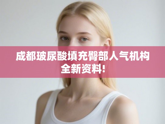 成都玻尿酸填充臀部人气机构全新资料!