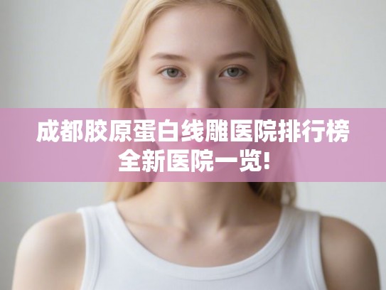 成都胶原蛋白线雕医院排行榜全新医院一览!