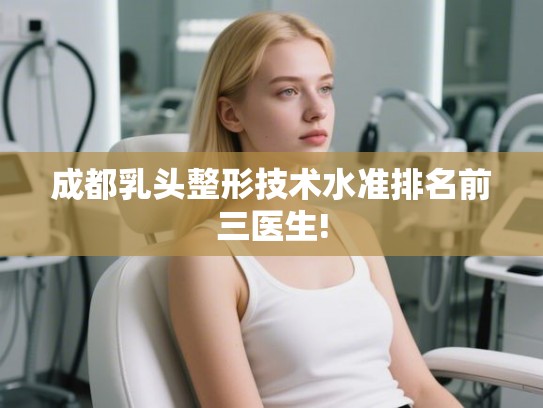 成都乳头整形技术水准排名前三医生!