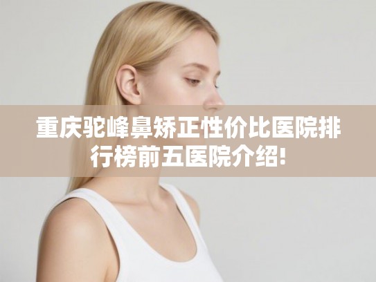 重庆驼峰鼻矫正性价比医院排行榜前五医院介绍!