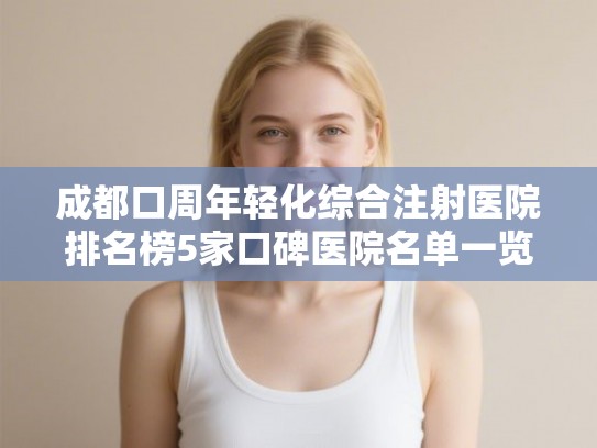 成都口周年轻化综合注射医院排名榜5家口碑医院名单一览!