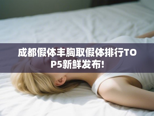 成都假体丰胸取假体排行TOP5新鲜发布!