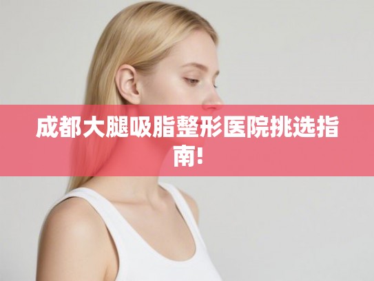 成都大腿吸脂整形医院挑选指南! 成都大腿吸脂整形医院挑选指南!