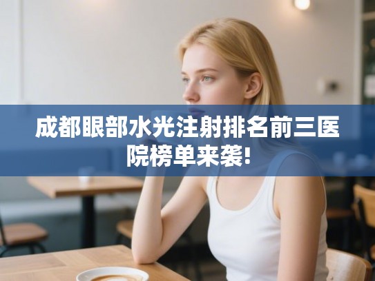 成都眼部水光注射排名前三医院榜单来袭! 成都眼部水光注射排名前三医院榜单来袭!