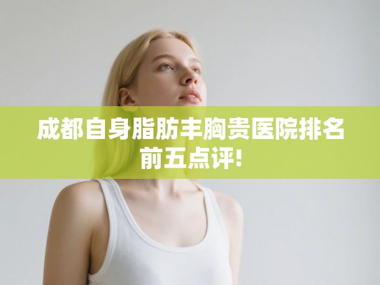 成都自身脂肪丰胸贵医院排名前五点评!