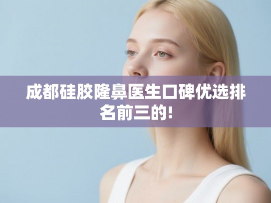 成都硅胶隆鼻医生口碑优选排名前三的! 成都硅胶隆鼻医生口碑优选排名前三的!
