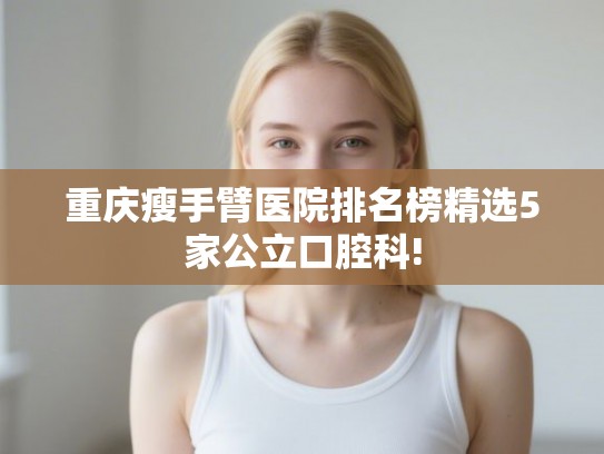 重庆瘦手臂医院排名榜精选5家公立口腔科!