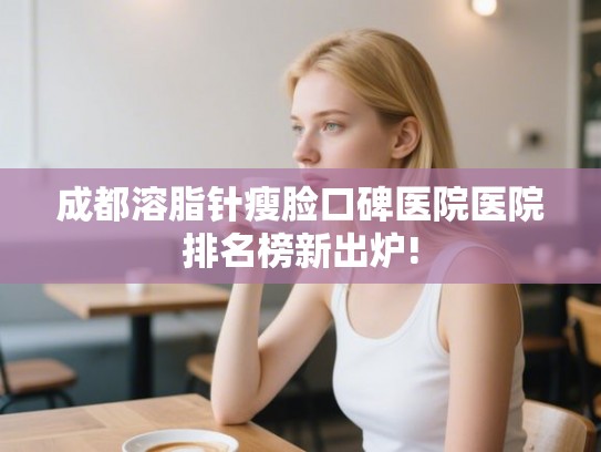 成都溶脂针瘦脸口碑医院医院排名榜新出炉! 成都溶脂针瘦脸口碑医院医院排名榜新出炉!
