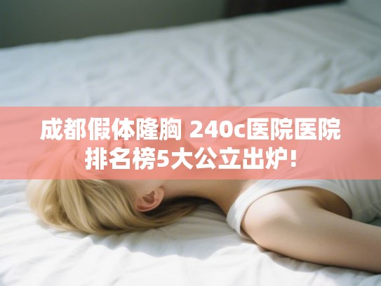 成都假体隆胸 240c医院医院排名榜5大公立出炉!