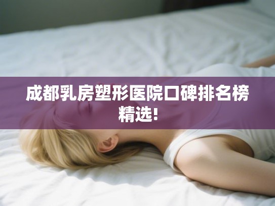 成都乳房塑形医院口碑排名榜精选! 成都乳房塑形医院口碑排名榜精选!