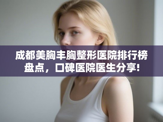 成都美胸丰胸整形医院排行榜盘点,口碑医院医生分享! 成都美胸丰胸整形医院排行榜盘点,口碑医院医生分享!