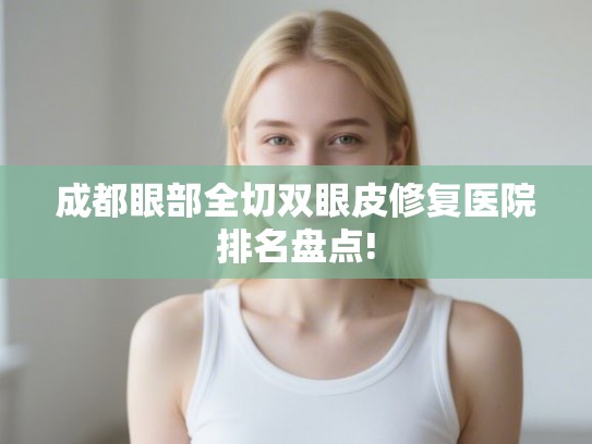 成都眼部全切双眼皮修复医院排名盘点!