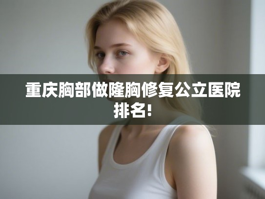 重庆胸部做隆胸修复公立医院排名!