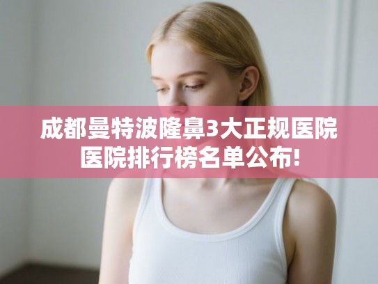 成都曼特波隆鼻3大正规医院医院排行榜名单公布!