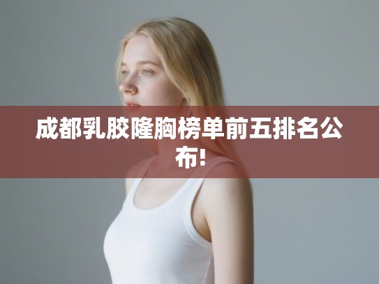 成都乳胶隆胸榜单前五排名公布! 成都乳胶隆胸榜单前五排名公布!