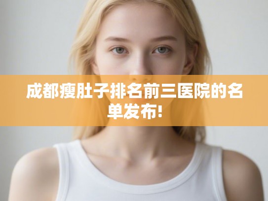 成都瘦肚子排名前三医院的名单发布! 成都瘦肚子排名前三医院的名单发布!