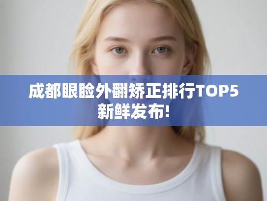 成都眼睑外翻矫正排行TOP5新鲜发布!